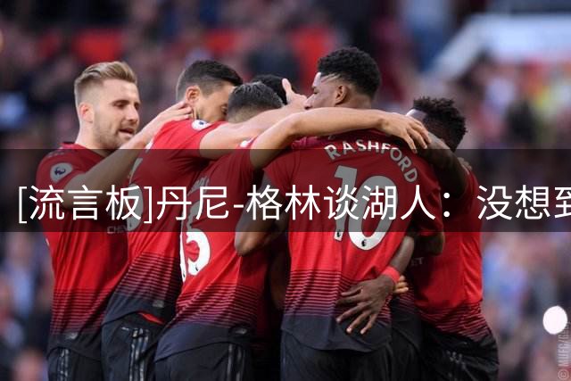 [流言板]丹尼-格林谈湖人：没想到巴斯家族会放弃，这令人难以置信